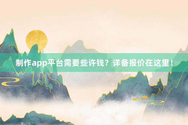 制作app平台需要些许钱？详备报价在这里！
