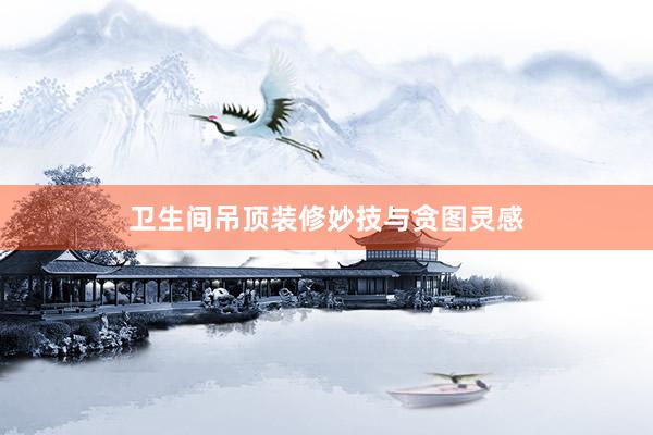 卫生间吊顶装修妙技与贪图灵感