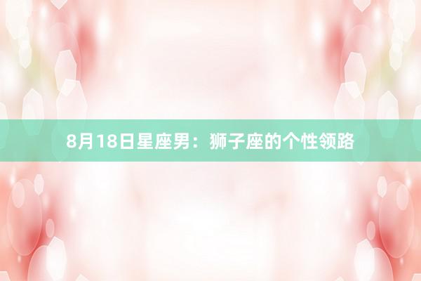 8月18日星座男：狮子座的个性领路