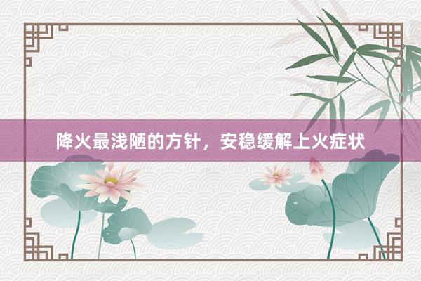 降火最浅陋的方针，安稳缓解上火症状