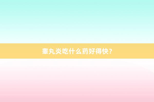 睾丸炎吃什么药好得快？