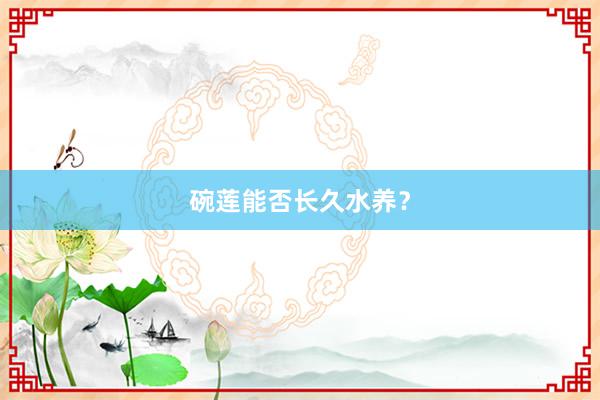 碗莲能否长久水养？