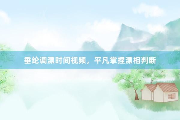 垂纶调漂时间视频，平凡掌捏漂相判断