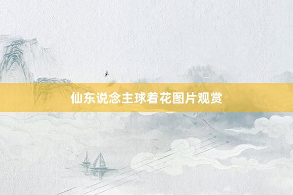 仙东说念主球着花图片观赏