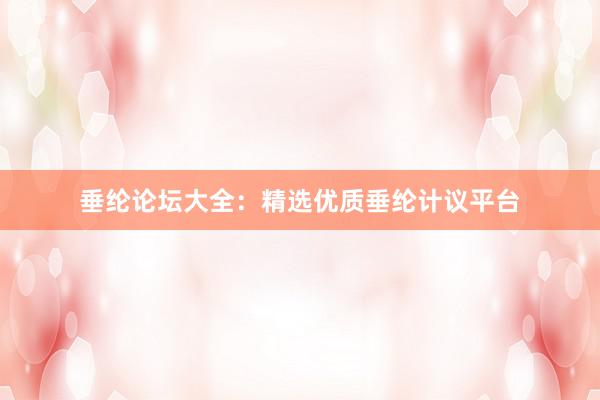 垂纶论坛大全：精选优质垂纶计议平台