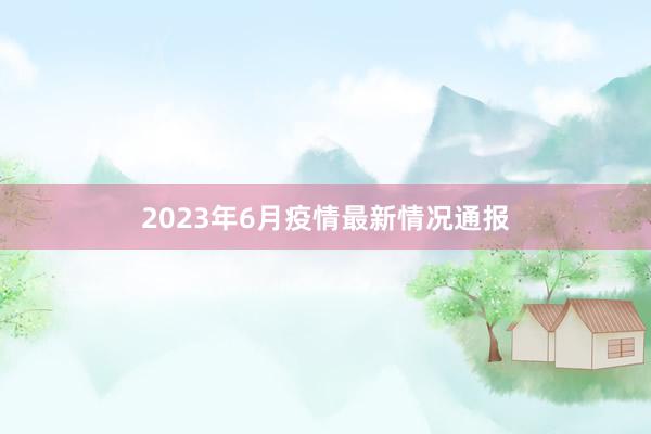 2023年6月疫情最新情况通报