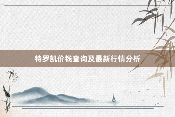 特罗凯价钱查询及最新行情分析