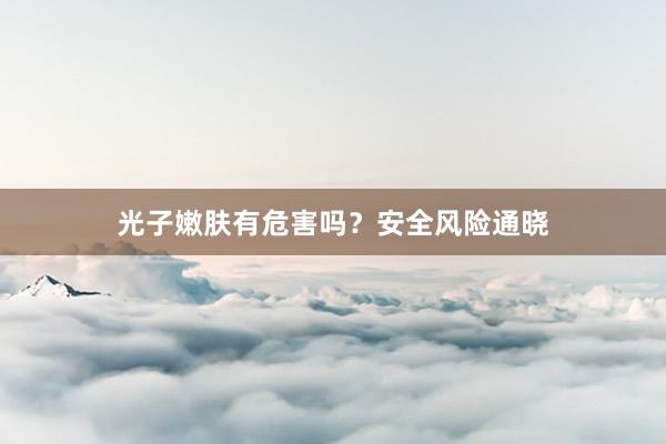 光子嫩肤有危害吗？安全风险通晓