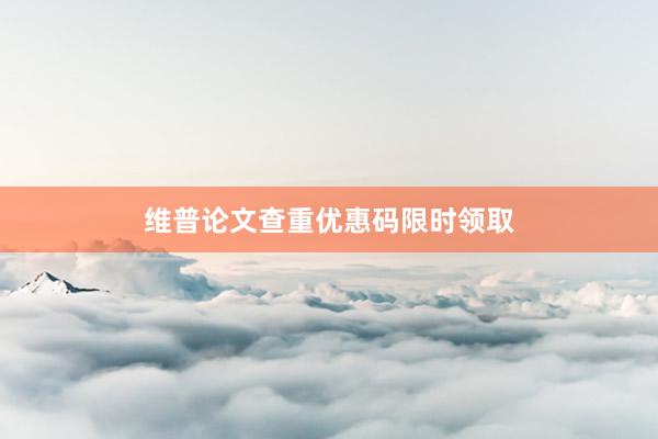 维普论文查重优惠码限时领取
