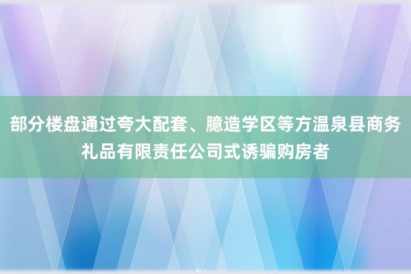 部分楼盘通过夸大配套、臆造学区等方温泉县商务礼品有限责任公司式诱骗购房者